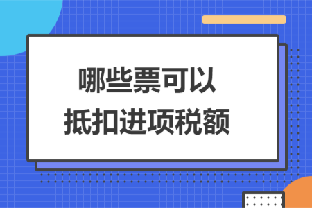 哪些票可以抵扣进项税额