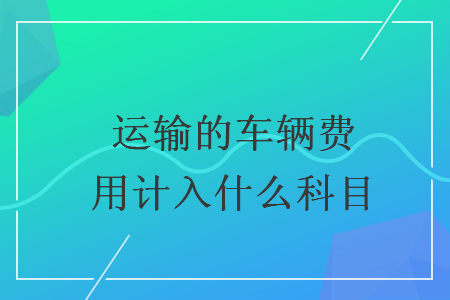 运输的车辆费用计入什么科目