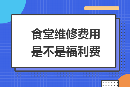 食堂维修费用是不是福利费