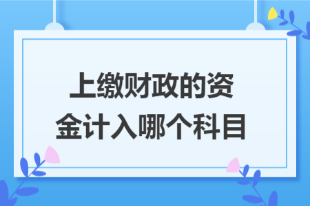 上缴财政的资金计入哪个科目