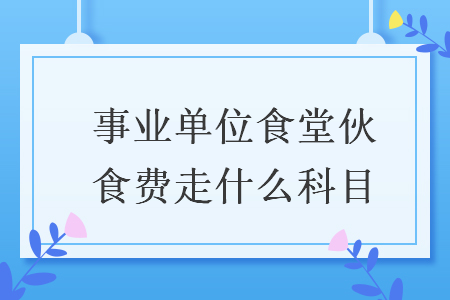 事业单位食堂伙食费走什么科目