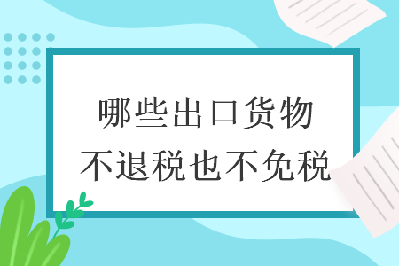 哪些出口货物不退税也不免税