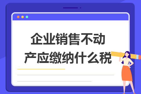 企业销售不动产应缴纳什么税