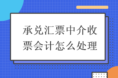 承兑汇票中介收票会计怎么处理