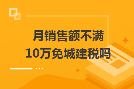 月销售额不满10万免城建税吗