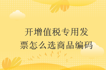 开增值税专用发票怎么选商品编码