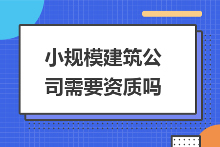 小规模建筑公司需要资质吗