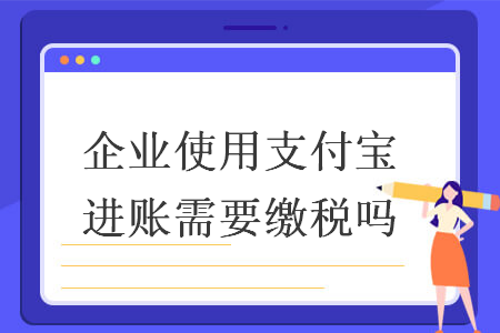 企业使用支付宝进账需要缴税吗