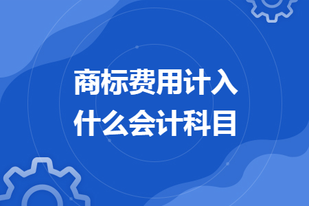 商标费用计入什么会计科目 商标费用计入什么会计科目