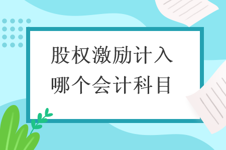 股权激励计入哪个会计科目 股权激励计入哪个会计科目