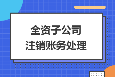 全资子公司注销账务处理