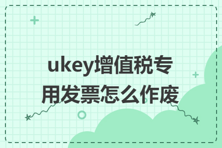 ukey增值税专用发票怎么作废