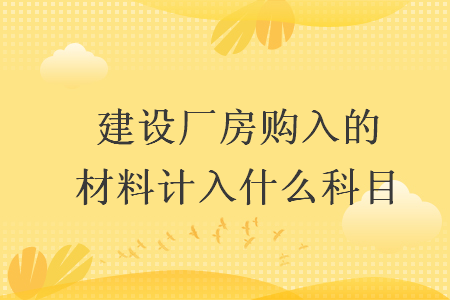 建设厂房购入的材料计入什么科目