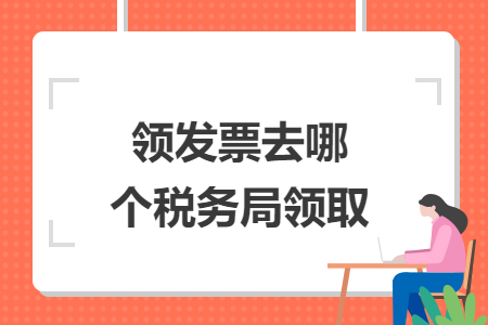 领发票去哪个税务局领取