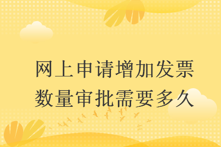 网上申请增加发票数量审批需要多久