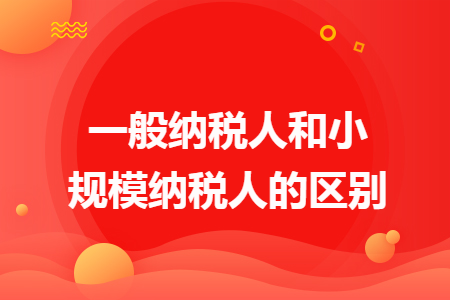 一般纳税人和小规模纳税人的区别