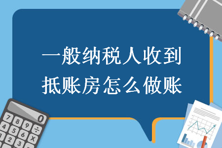 一般纳税人收到抵账房怎么做账