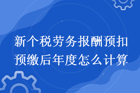 新个税劳务报酬预扣预缴后年度怎么计算