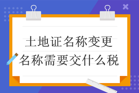 土地证名称变更名称需要交什么税