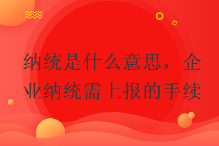 纳统是什么意思，企业纳统需上报的手续