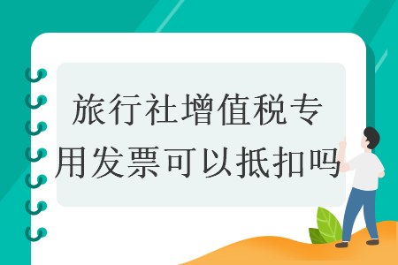 旅行社增值税专用发票可以抵扣吗