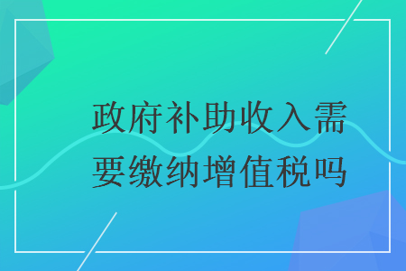 政府补助收入需要缴纳增值税吗