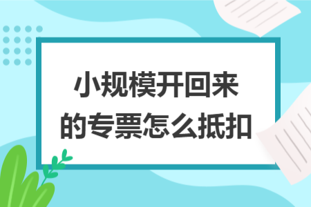 小规模开回来的专票怎么抵扣