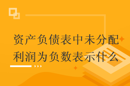 资产负债表中未分配利润为负数表示什么