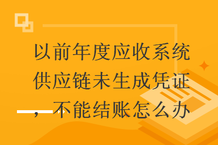 以前年度应收系统供应链未生成凭证，不能结账怎么办