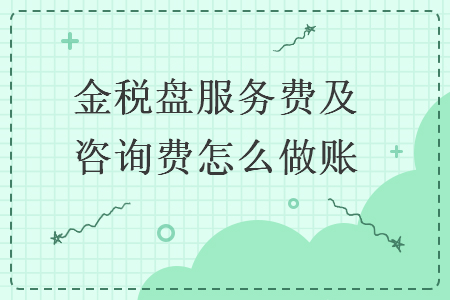 金税盘服务费及咨询费怎么做账 金税盘服务费及咨询费怎么做账