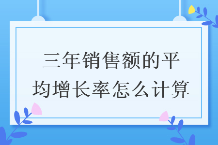 三年销售额的平均增长率怎么计算