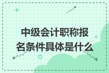 中级会计职称报名条件具体是什么