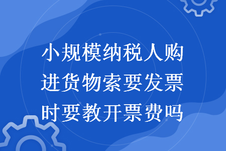 小规模纳税人购进货物索要发票时要教开票费吗