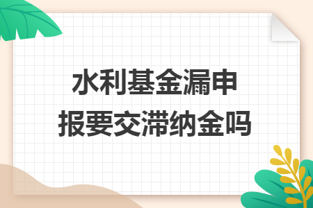 水利基金漏申报要交滞纳金吗