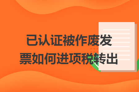 已认证被作废发票如何进项税转出