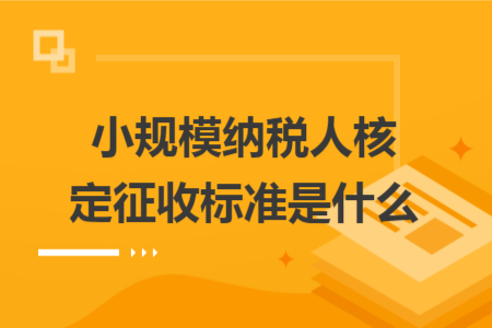 小规模纳税人核定征收标准是什么