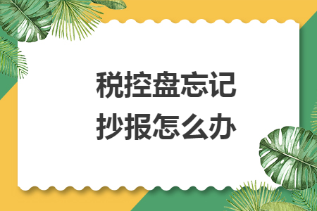 税控盘忘记抄报怎么办