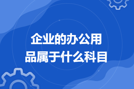 企业的办公用品属于什么科目