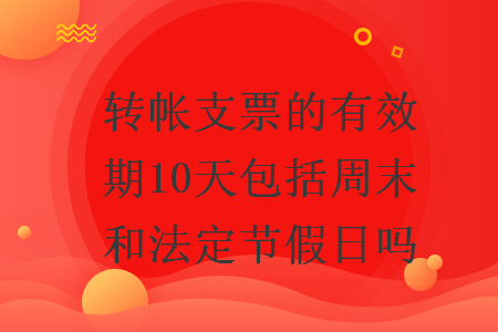 转帐支票的有效期10天包括周末和法定节假日吗