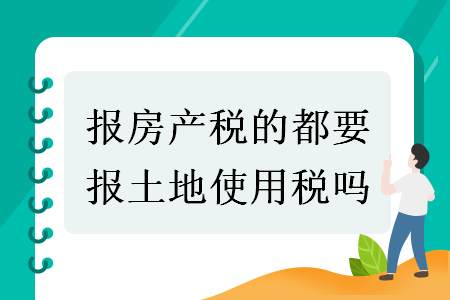 报房产税的都要报土地使用税吗