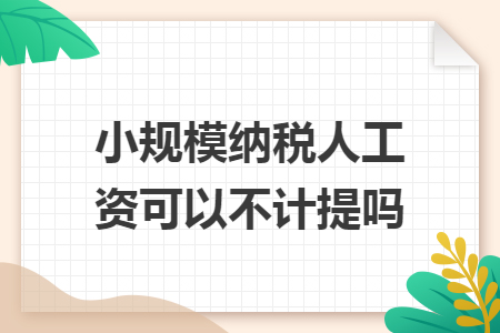 小规模纳税人工资可以不计提吗