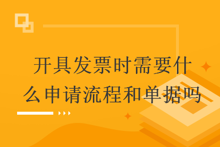 开具发票时需要什么申请流程和单据吗