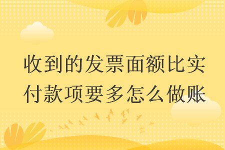 收到的发票面额比实付款项要多怎么做账