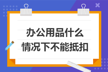 办公用品什么情况下不能抵扣