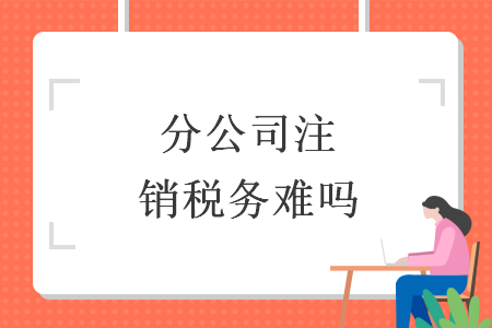 分公司注销税务难吗