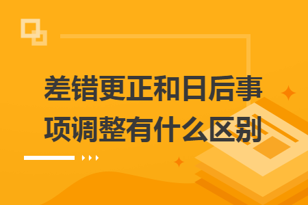差错更正和日后事项调整有什么区别