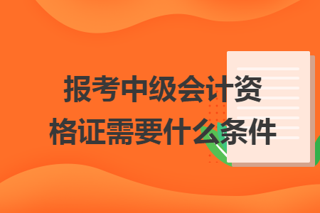 报考中级会计资格证需要什么条件