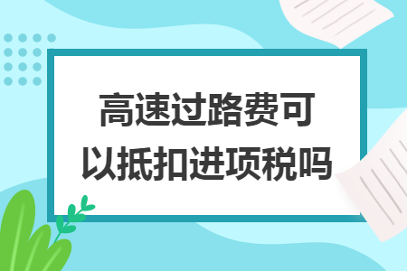 高速过路费可以抵扣进项税吗