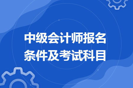 中级会计师报名条件及考试科目