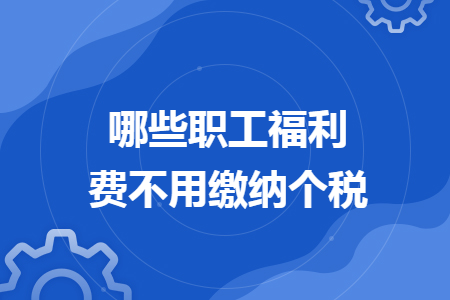 哪些职工福利费不用缴纳个税